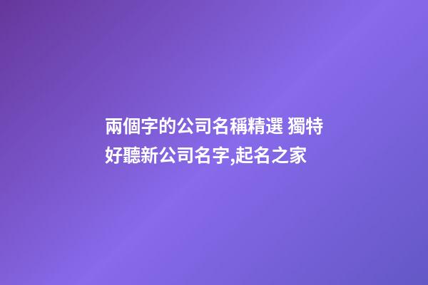 兩個字的公司名稱精選 獨特好聽新公司名字,起名之家